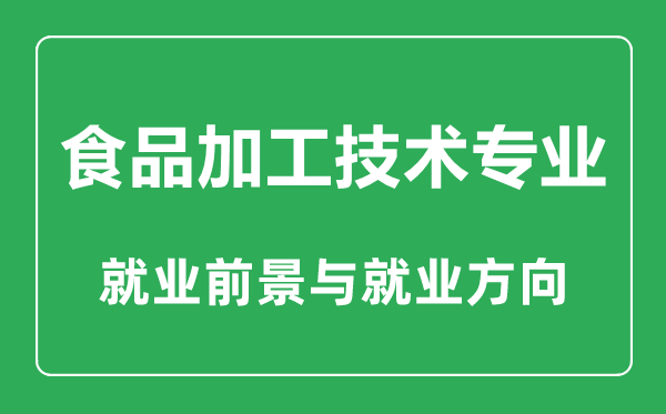 食品加工技术专业大学排名,食品加工技术专业学什么,就业前景怎么样