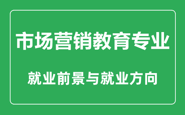 市场营销教育专业大学排名,市场营销教育专业学什么,就业前景怎么样