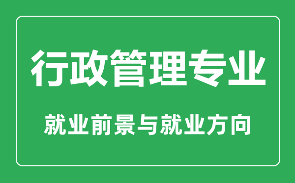 行政管理专业大学排名,行政管理专业学什么,就业前景怎么样