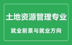 <b>土地资源管理专业大学排名_土地资源管理专业学什么_就业前景怎么样?</b>