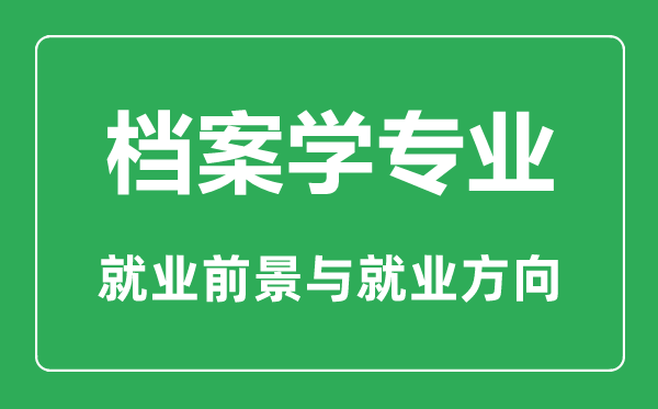 档案学专业大学排名,档案学专业学什么,就业前景怎么样