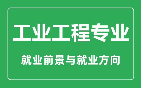 工业工程专业大学排名,工业工程专业学什么,就业前景怎么样