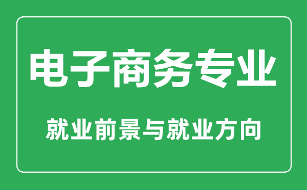 电子商务专业怎么样,电子商务专业学什么,就业前景怎么样