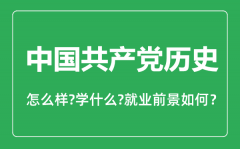 中国共产党历史专业怎么样_中国共产党历史专业主要学什么_就业前景怎么样？