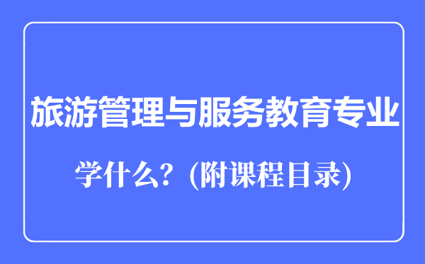 旅游管理与服务教育专业主要学什么(附课程目录)