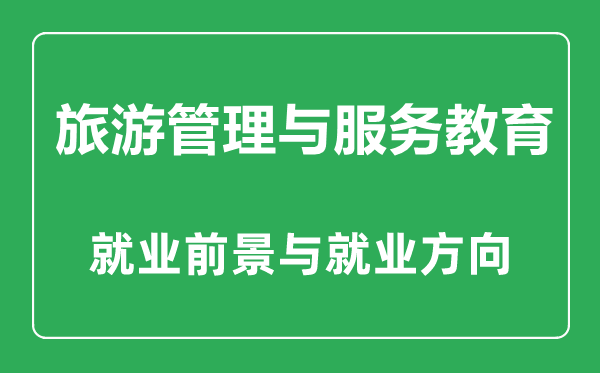 旅游管理与服务教育专业怎么样,旅游管理与服务教育专业主要学什么,就业前景怎么样