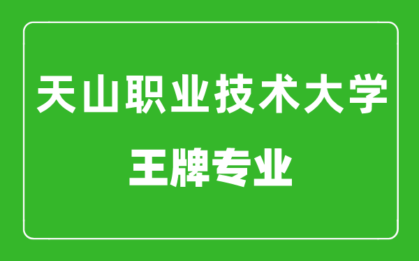 新疆天山职业技术大学王牌专业有哪些,最好的专业是什么