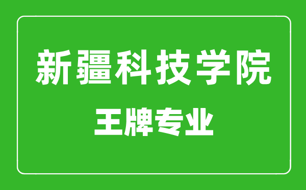 新疆科技学院王牌专业有哪些,新疆科技学院最好的专业是什么