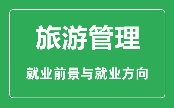 旅游管理专业怎么样,旅游管理专业主要学什么,就业前景怎么样