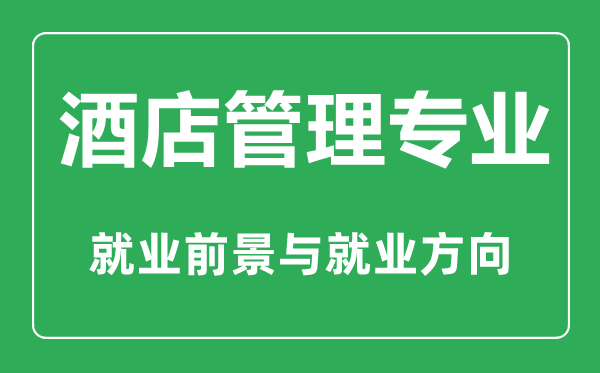 酒店管理专业怎么样,酒店管理专业主要学什么,就业前景怎么样