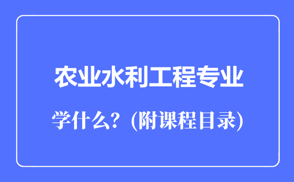 农业水利工程专业主要学什么(附课程目录)