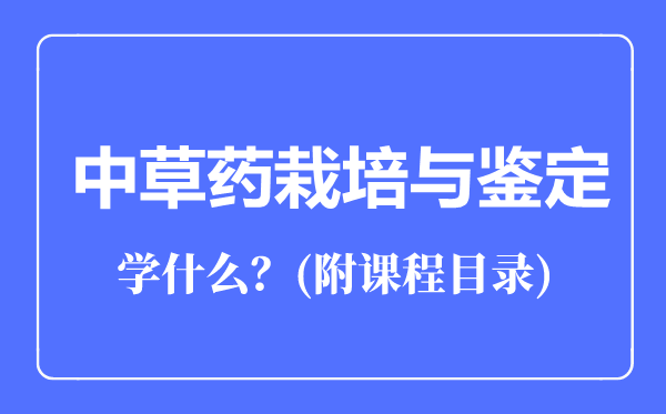 中草药栽培与鉴定专业主要学什么（附课程目录）