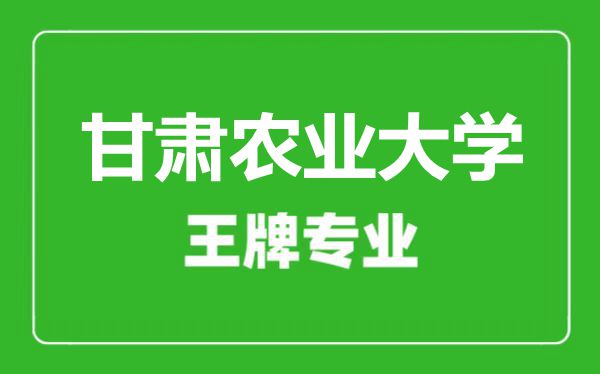 甘肃农业大学王牌专业有哪些,甘肃农业大学最好的专业是什么