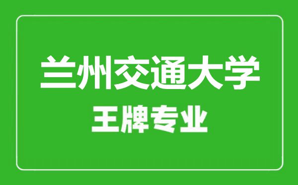 兰州交通大学王牌专业有哪些,兰州交通大学最好的专业是什么