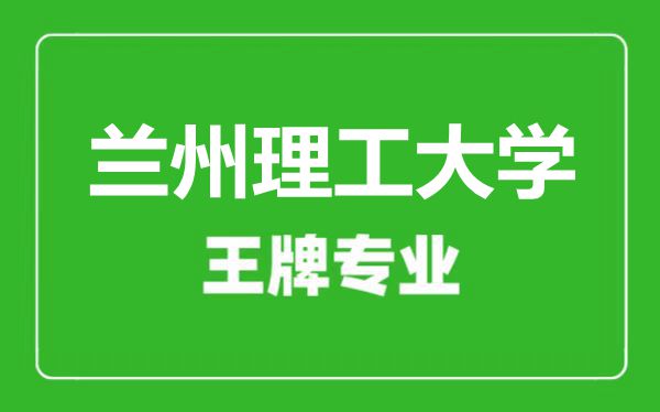 兰州理工大学王牌专业有哪些,兰州理工大学最好的专业是什么