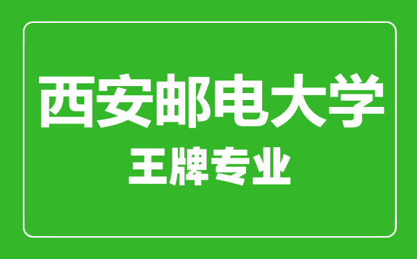 西安邮电大学王牌专业有哪些,西安邮电大学最好的专业是什么