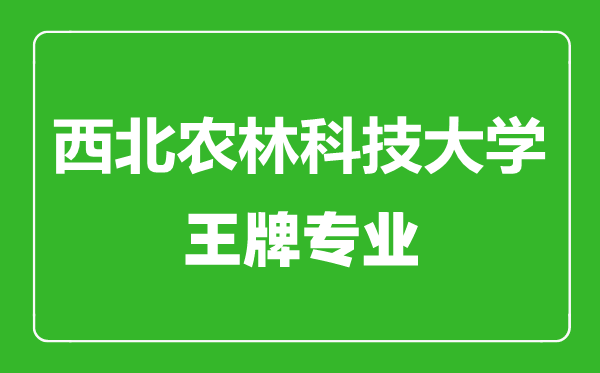 西北农林科技大学王牌专业有哪些,西北农林科技大学最好的专业是什么