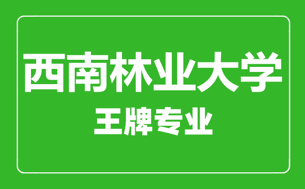 西南林业大学王牌专业有哪些,西南林业大学最好的专业是什么