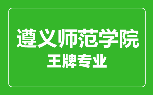 遵义师范学院王牌专业有哪些,遵义师范学院最好的专业是什么