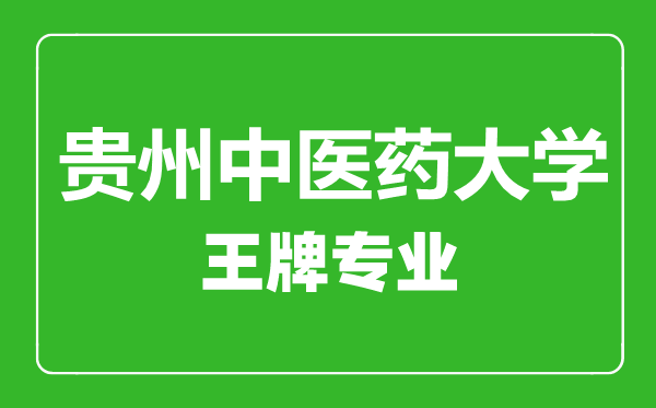 贵州中医药大学王牌专业有哪些,贵州中医药大学最好的专业是什么