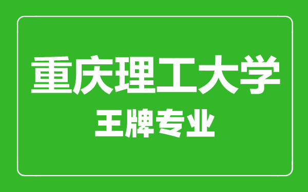 重庆理工大学王牌专业有哪些,重庆理工大学最好的专业是什么