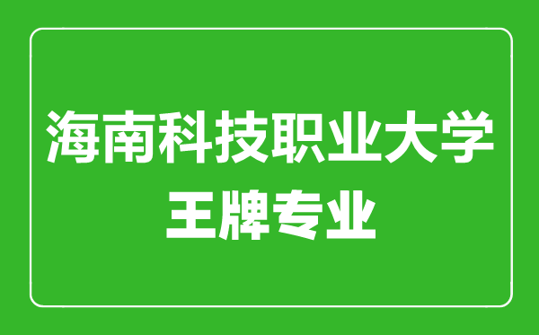 海南科技职业大学王牌专业有哪些,海南科技职业大学最好的专业是什么