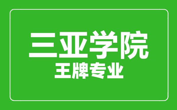 三亚学院王牌专业有哪些,三亚学院最好的专业是什么