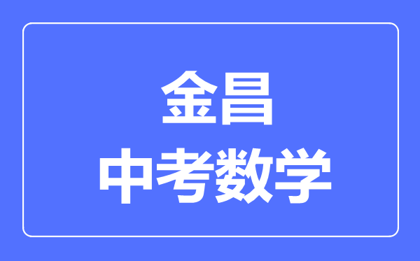 金昌市中考数学满分是多少分,考试时间多长