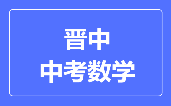 晋中市中考数学满分是多少分,考试时间多长