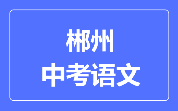 郴州中考语文满分是多少分,考试时间多长