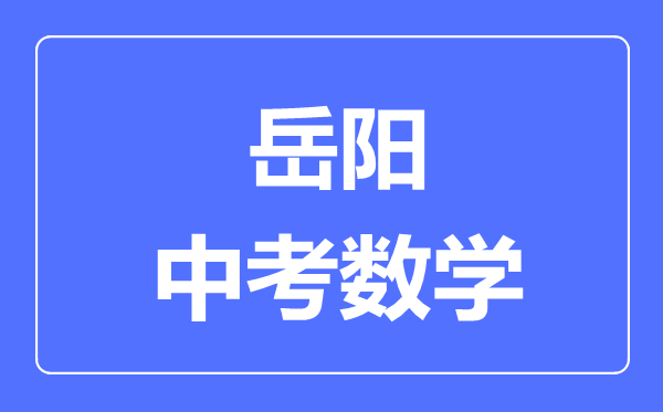 岳阳中考数学满分是多少分,考试时间多长