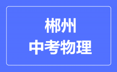 郴州中考物理满分是多少分_考试时间多长?