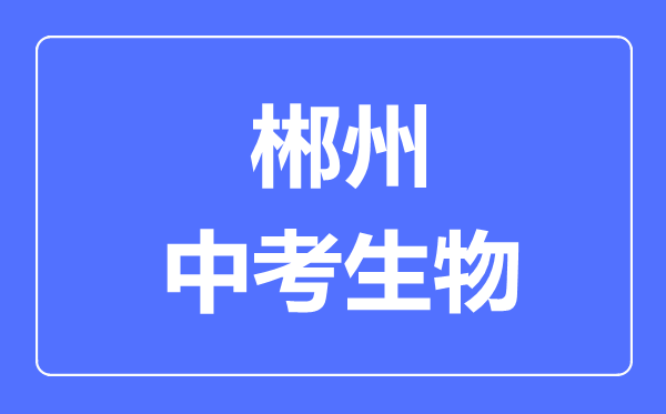 郴州中考生物满分是多少分,考试时间多长