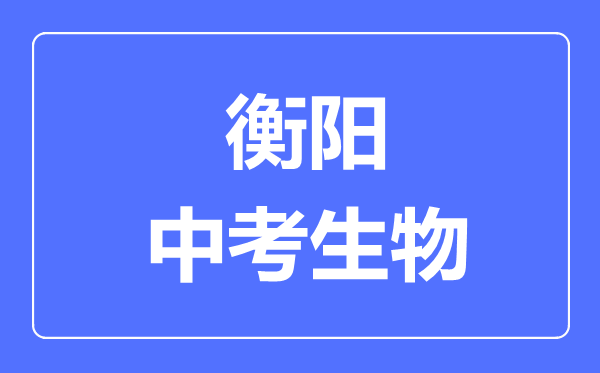 衡阳中考生物满分是多少分,考试时间多长