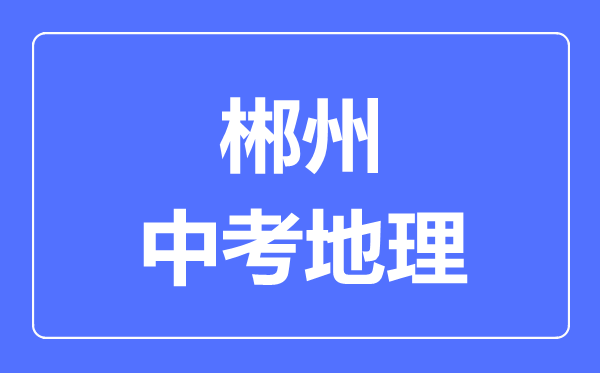 郴州中考地理满分是多少分,考试时间多长