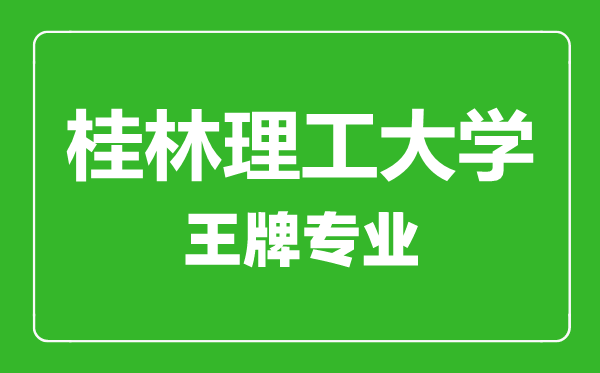 桂林理工大学王牌专业有哪些,桂林理工大学最好的专业是什么