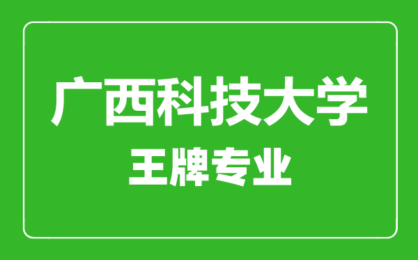 广西科技大学王牌专业有哪些,广西科技大学最好的专业是什么