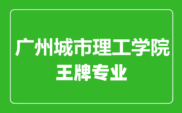 广州城市理工学院王牌专业有哪些,广州城市理工学院最好的专业是什么