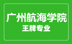广州航海学院王牌专业有哪些_最好的专业是什么