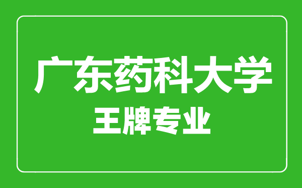 广东药科大学王牌专业有哪些,广东药科大学最好的专业是什么