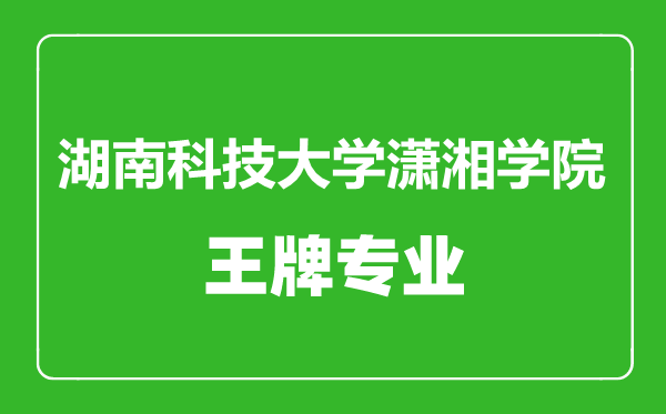湖南科技大学潇湘学院王牌专业有哪些,湖南科技大学潇湘学院最好的专业是什么