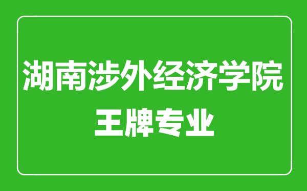 湖南涉外经济学院王牌专业有哪些,湖南涉外经济学院最好的专业是什么