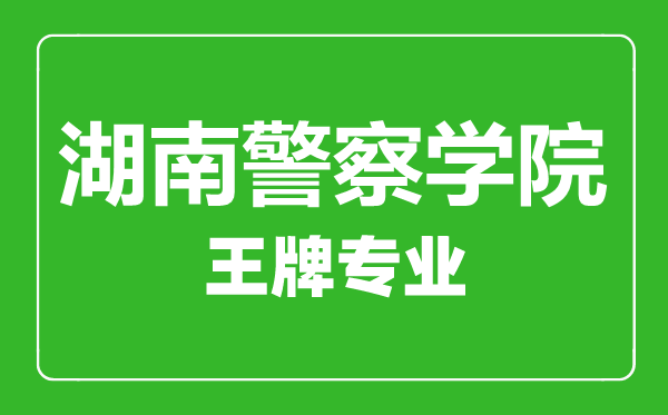 湖南警察学院王牌专业有哪些,湖南警察学院最好的专业是什么