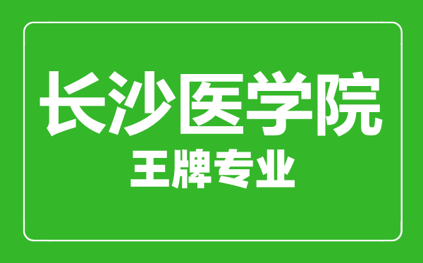 长沙医学院王牌专业有哪些,长沙医学院最好的专业是什么