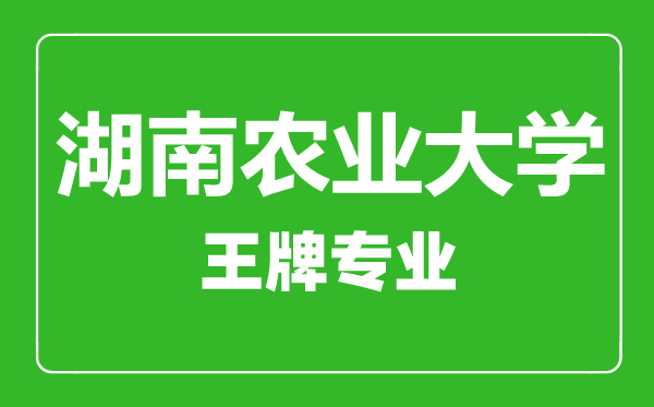 湖南农业大学王牌专业有哪些,湖南农业大学最好的专业是什么