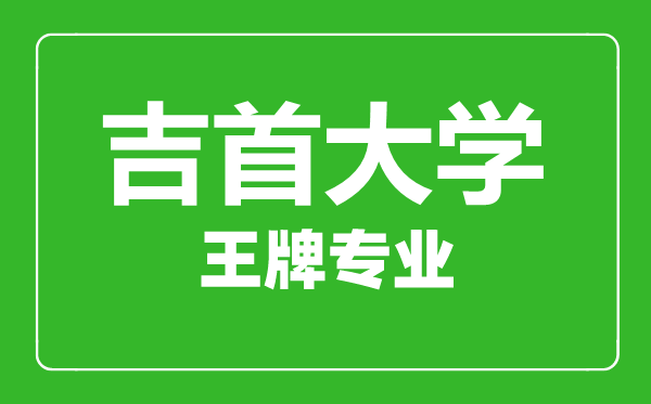 吉首大学王牌专业有哪些,吉首大学最好的专业是什么