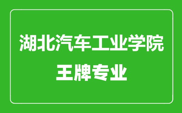 湖北汽车工业学院王牌专业有哪些,湖北汽车工业学院最好的专业是什么