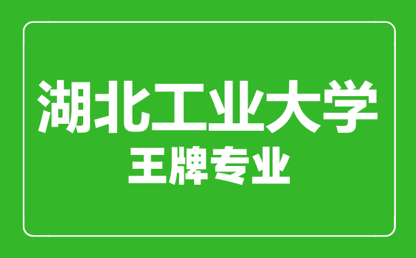 湖北工业大学王牌专业有哪些,湖北工业大学最好的专业是什么