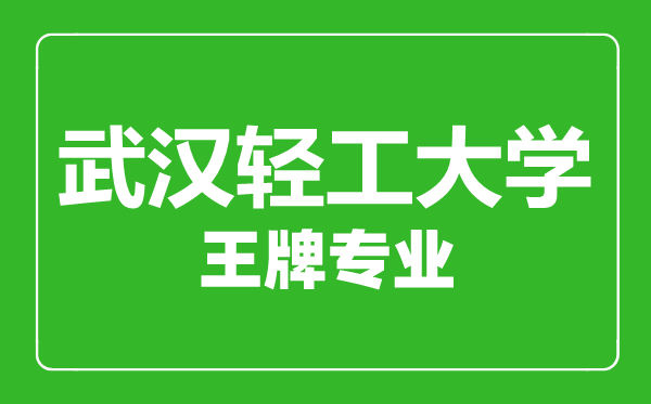 武汉轻工大学王牌专业有哪些,武汉轻工大学最好的专业是什么