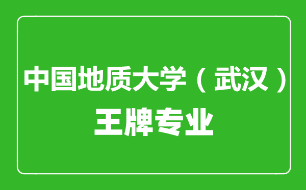 中国地质大学（武汉）王牌专业有哪些,中国地质大学（武汉）最好的专业是什么